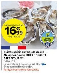 la bouche de 2 kg  1699  le kg: 8,50 €  la bourriche de 2 douzaines, soit 2 kg - existe aussi en normande est.  au rayon poissonnerie libre-service  huitres spéciales fines de claires marennes oléron 