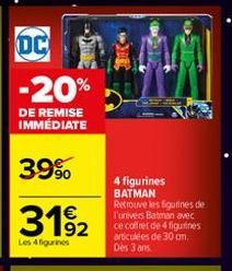 DC  -20%  DE REMISE IMMÉDIATE  39%  3192  Les 4 figurines  4 figurines BATMAN Retrouve les figurines de l'univers Batman avec ce coffret de 4 figurines articulées de 30 cm. Des 3 ans. 