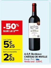 -50%  SUR LE 2 ME  Les 2 pour  525  Soit La bouteille  263  DE NIVELLE  A.O.P. Bordeaux CHÂTEAU DE NIVELLE Rouge, 75 cl Vendu seul: 3,50 €. 