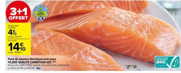 3+1  offert  vendu seul la pico  4%  lekg: 33,57 € les 4 pour  14%  lekg: 2538 €  pavé de saumon atlantique avec peau filière qualité carrefour asc  qualite  nourri sans ogm (0,9%) et élevé sans trait