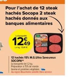 pour l'achat de 12 steak hachés socopa 2 steak hachés donnés aux banques alimentaires  la barquette  1249  le kg: 10,41 €  12 hachés 15% m.g.ultra savoureux socopa  la barquette de 1,2 kg préparation 