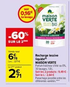 SOIT  0,16€ Le lavage  -60%  SUR LE 2EME  Vendu seul  6%B  LeL: 377 €  Le 2 produ  29₁1  maison VERTE  BIO  GAND  LESSIVE LIQUIDE SPECIAL FEAUX SENSIBLES  Recharge lessive liquide  MAISON VERTE Parfum