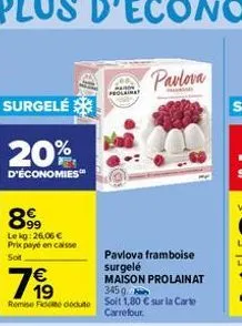 surgelé  20%  d'économies  8999  lekg: 26.06 € prix payé en caisse soit  79⁹9  €  3459  remise de docto soit 1,80 € sur la carte carrefour.  pavlova  pavlova framboise surgelé maison prolainat 