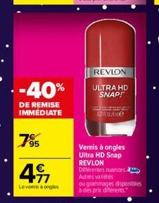 - -40%  DE REMISE IMMÉDIATE  795  € +77  Levenis à ongles  REVLON  ULTRA HD SNAP!  e  Vernis à ongles Ultra HD Snap REVLON Différentes nuances Autres variétés  ou grammages disponibles à des prix diff