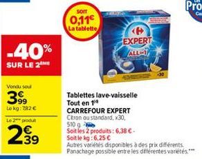 -40%  SUR LE 2  Vendu soul  399  Lekg: 782 €  Le 2 produit  2.39  SOIT  0,11€  La tablette  Tablettes lave-vaisselle Tout en 14  CARREFOUR EXPERT Citron ou standard, x30, 510 g Soit les 2 produits: 6,