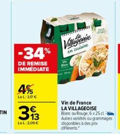 -34%  DE REMISE IMMÉDIATE  75 Le L: 3,17 €  313  €  Le L: 2,09 €  Villagesine  en cuisine  Vin de France LA VILLAGEOISE Blanc ou Rouge, 6 x 25 cl  Autres variétés ou grammages disponibles à des prix d