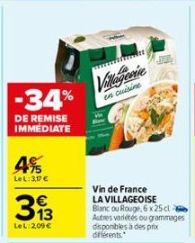 -34%  DE REMISE IMMÉDIATE  75 Le L: 3,17 €  313  €  Le L: 2,09 €  Villagesine  en cuisine  Vin de France LA VILLAGEOISE Blanc ou Rouge, 6 x 25 cl  Autres variétés ou grammages disponibles à des prix d