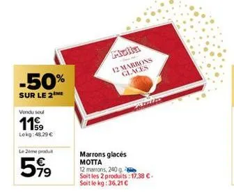 -50%  sur le 2 me  vendu soul  119  lekg: 48,29 €  le 2eme produ  5⁹⁹  molla  12 marrons glaces  malis  marrons glacés motta 12 marrons, 240 g. soit les 2 produits: 17,38 €. soit le kg: 36,21 € 