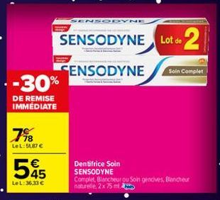 - -30%  DE REMISE IMMÉDIATE  798  LeL: 51,87 €  545  €  LeL:36.33 €  INSODYNE  SENSODYNE Lot de 2  SENSODYNE  Dentifrice Soin SENSODYNE Complet Blancheur ou Soin gencives, Blancheur naturelle, 2 x 75 