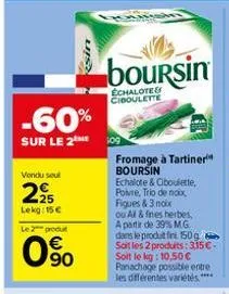 vendu seul  -60%  sur le 2m 509  225  lekg: 15 €  le 2 produt  0⁹0  sin  boursin  échalote& ciboulette  fromage à tartiner boursin  echalote & ciboulette, poivre, trio de noix  fiques & 3 hour  ou al 