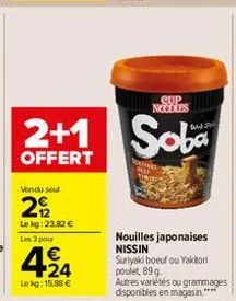 2+1  offert  vendu soul  292  le kg: 23.82 € les 3 pour  424  €  lekg: 15,88 €  cup necoles  soba  nouilles japonaises nissin suriyaki boeuf ou yakitori poulet, 89 g.  autres variétés ou grammages dis