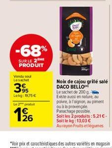 -68%  SUR LE 2 ME PRODUIT  Vondu seul Lesachet  395  Lokg: 1975€  2produ  1/26  Noix de cajou grillé salé DACO BELLO  Le sachet de 200 g.  Existe aussi en nature, au poivre, à l'oignon, au piment ou à