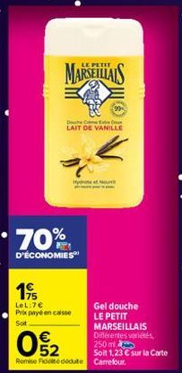 MARSEILLAIS  D  LAIT DE VANILLE  H  70%  D'ÉCONOMIES  19  LeL:7€ Prix payé en caisse Sot  Gel douche LE PETIT MARSEILLAIS Différentes variétés, 250 ml  Soit 1,23 € sur la carte  02  €  Remise Fideite 