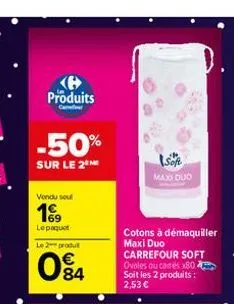 produits  carr  -50%  sur le 2⁰ me  vendu sou  19  le paquet l2produ  084  cotons à démaquiller maxi duo carrefour soft ovales ou camés x80 soit les 2 produits : 2,53 €  maxi duo 