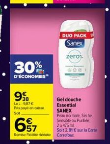 30%  D'ÉCONOMIES™  38  LOL:987€ Prix payé on caisse Soit  DUO PACK Sanex  67  Remise Fidet dédute Carrefour  zero%  Gel douche Essential SANEX  Peau normale, Sèche, Sensible ou Purifiée, 2x475 ml  Soi