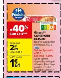 P Produits  -40%  SUR LE 2ME  Vendu seul  269  Lekg: 5.38 €  Le 2 produ  161  NUTAS-SCORE  Gateau CARREFOUR CLASSIC  Nature ou aux péptes de chocolat, 500 g bib  Soit les 2 produits: 4,30 €- Soit le k