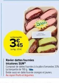 la barquette  345  lokg: 23€  sun  batter theolopes  ravier dattes fourrées tricolores sun  composé de dattes fourrées à la pâte d'amandes 33%  la barquette de 150 g  existe aussi en datte fourrée ora