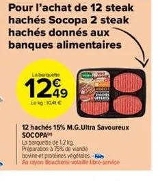 pour l'achat de 12 steak hachés socopa 2 steak hachés donnés aux banques alimentaires  la barquette  1249  le kg: 10,41 €  12 hachés 15% m.g.ultra savoureux socopa  la barquette de 1,2 kg préparation 