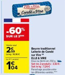 Vendu sel  -60%  SUR LE 2 ME  2⁹  Lekg: 10.36€  Le 2 produt  104  Elle&Vire Condé-Vire  Beurre traditionnel Laiterie de Condé sur Vire  ELLE & VIRE  Doux ou Demi-sel, 250 g Soit les 2 produits: 3,63 €