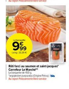 La barqueto  999  Lokg: 22,20 €  Rôti farci au saumon et saint-jacques Carrefour Le Marché  La barquette de 450 g argopecten purpuratus (Origine Pérou). Au rayon Poissonnerie libre-service 