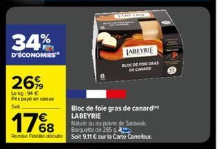 34%  D'ÉCONOMIES™  26%  Le kg: 94 €  Prix payé en caisse Sot  Bloc de foie gras de canard LABEYRIE  17%8  Nature ou au poivre de Sarawak Barquette de 285 g  Remise Fides déduite Soit 9,11 € sur la Car