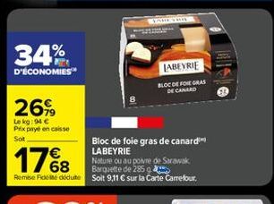 34%  D'ÉCONOMIES™  26%  Le kg: 94 €  Prix payé en caisse Sot  Bloc de foie gras de canard LABEYRIE  17%8  Nature ou au poivre de Sarawak Barquette de 285 g  Remise Fides déduite Soit 9,11 € sur la Car