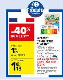 vondu soul  199  le kg: 12,60 €  le 2 produit  13  -40%  sur le 2  produits  carrefour  e₂a  nutri-score  lardons carrefour  classic -50% de matières grasses et-30% de sel fumés ou nature. 2x75 g, 150