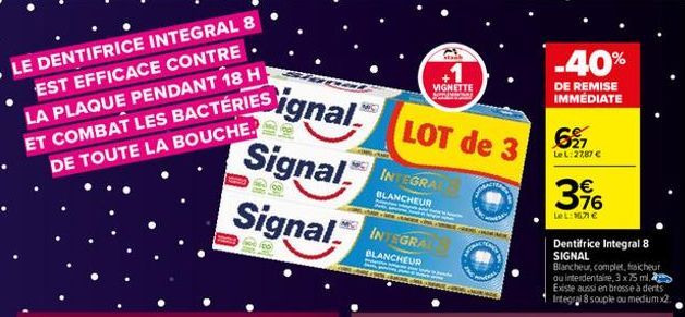 LE DENTIFRICE INTEGRAL 8 EST EFFICACE CONTRE LA PLAQUE PENDANT 18 H ET COMBAT LES BACTÉRIES DE TOUTE LA BOUCHE.  Signal™  Signal  Signal  LOT de 3  INTEGRAL BLANCHEUR  INTEGRAL  BLANCHEUR  VIGNETTE  s