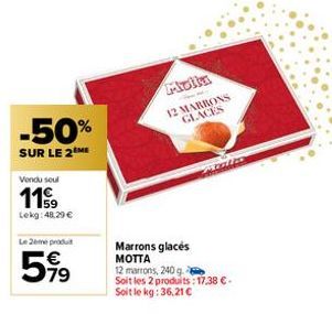 -50%  SUR LE 2 ME  Vendu soul  119  Lekg: 48,29 €  Le 2eme produ  5⁹⁹  Molla  12 MARRONS GLACES  Malis  Marrons glacés MOTTA 12 marrons, 240 g. Soit les 2 produits: 17,38 €. Soit le kg: 36,21 € 