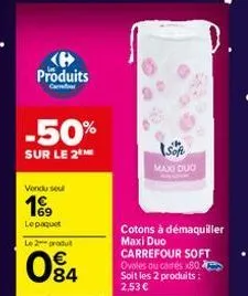 produits  -50%  sur le 2 me  vendu seul  199  le paquet l2produ  084  cotons à démaquiller maxi duo carrefour soft ovales ou camés x80 soit les 2 produits : 2,53 €  maxi duo 