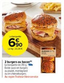 La barquette  6%  6⁹0  Le kg:22.26 €  2 burgers au bacon La barquette de 310 g. Existe aussi en burgers au poulet, montagnard ou en cheeseburgers.  Au rayon Traiteur libre-service  BURGER 