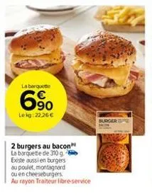 la barquette  6%  6⁹0  le kg:22.26 €  2 burgers au bacon la barquette de 310 g. existe aussi en burgers au poulet, montagnard ou en cheeseburgers.  au rayon traiteur libre-service  burger 