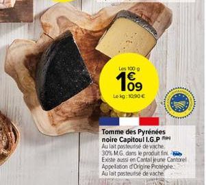 Les 100 g  €  109  Le kg: 10,90 €  Tomme des Pyrénées noire Capitoul I.G.P Au lait pasteurisé de vache 30% MG, dans le produit fink Existe aussi en Cantal jeune Cantorel Appellation d'Origine Protégée