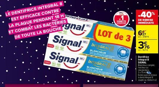 LE DENTIFRICE INTEGRAL 8 'EST EFFICACE CONTRE LA PLAQUE PENDANT 18 H ET COMBAT LES BACTÉRIES DE TOUTE LA BOUCHE.  gnal  Signal  Signal  OSL  INTEGRAL  BLANCHEUR  INTEGRAL  BLANCHEUR  Ps  LOT de 3  Pom