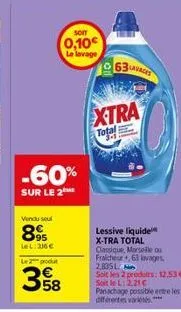 -60%  sur le 2  vendu sel  89  lel: 316 €  soit  0,10€  le lavage  le 2 produt  358  63  lavaces  xtra  total  lessive liquide x-tra total  classique, marseille ou fraicheur+63 lavages 2835l soit les 