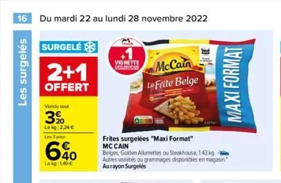 16 du mardi 22 au lundi 28 novembre 2022  les surgelés  surgelé  2+1  offert  vendu soul  3%  le kg: 2,24 €  les 3 pour  6%0  lekg: 149€  vignette  mccain lo frite belge  frites surgelées "maxi format
