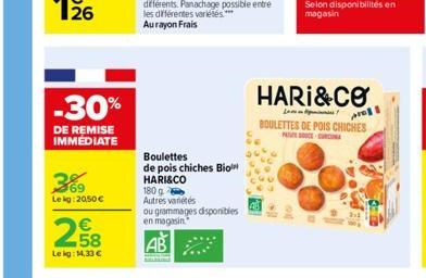 -30%  DE REMISE IMMEDIATE  369  Lekg: 20,50€  2,58  €  Lekg: 14,33 €  Boulettes  de pois chiches Bio HARI&CO  180 g  Autres variétés ou grammages disponibles  en magasin  HARI&CO  L  BOULETTES DE POIS