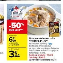 yande  sovine  française  -50%  sur le 2m  vendu se  699  la barquette le kg: 15.31 €  le 2 produt  344  blanquette de veau cuite tendre & plus  la barquette de 450g existe aussi en noix de joue  de b