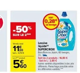-50%  sur le 2  vendu seul  11%  lel: 373 €  le 2 produit  5%0  soit  (0,28  le lavage  lessive liquide supercroix  bora bora ou japon, 60 lavages,  3l  soit les 2 produits: 16,80 € -soit le l: 2,80 €