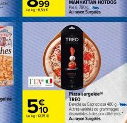 ITA  5%  Le kg: 12,75 €  Por 6, 780g Au rayon Surgelés  TREO  Pizza Surgelée TREO Diavola ou Capricciosa 400 g. Autres variétés ou grammages disponibles à des prix différents. Au rayon Surgelés 