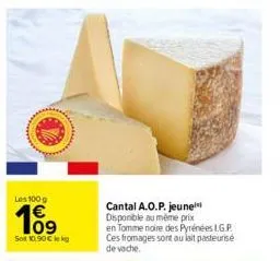les 100g  109  sot 10.90 € kg  cantal a.o.p. jeune disponible au même prix en tomme noire des pyrénées l.g.p. ces fromages sont au lait pasteurisé de vache. 