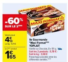 -60%  SUR LE 2 ME  Vendu seul  493  Le kg: 531€  Le 2 produit  1€  MAXI FORMAT  PANES  Gowimands  TWEN  MAXI FORMAT  FRE  T7  yourmande  lle Gourmande "Maxi Format" YOPLAIT  Vanille ou Chocolat, 8x 10