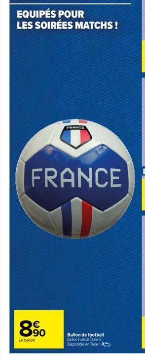 EQUIPÉS POUR LES SOIRÉES MATCHS!  FRANCE  890  €  Le ballon  FRANCE  63  Ballon de football Ballon France Taille 5. Disponible en Taille 1 