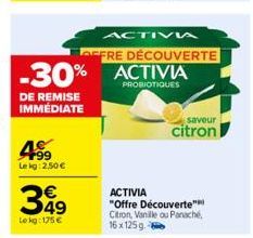 199 Lekg: 2,50€  DE REMISE IMMÉDIATE  349  Le kg: 175 €  -30% ACTIVIA  PROBIOTIQUES  ACTIVI  OFFRE DÉCOUVERTE  ACTIVIA  "Offre Découverte" Citron, Vanille ou Panaché 16x125g.-60  saveur  citron 