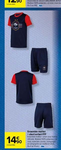 2  FRANCE  14.⁹⁰  €  Lensemble  Ensemble maillot + short enfant FFF Ensemble maillot + short sous licence officielle Matière 100% polyestec co rond, manches courtes, marquages en sedgraphie sur maillo