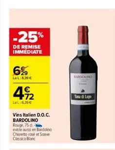 -25%  de remise immédiate  6%9  lel:8,39 €  €  4922  lel:6.29€  vins italien d.o.c. bardolino rouge, 75 d.  existe aussi en bardolino chiaretto rose et soave classico blanc  bardolino  tana di lape  