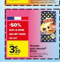 -50%  SUR LE 2EME SACHET DANS  CE LOT  Le lot  320  €  Lokg: 516 €  PITCH  16  Brioches  goût chocolat PITCH 2x8 brioches, 620 g Aurayon Frais  50 