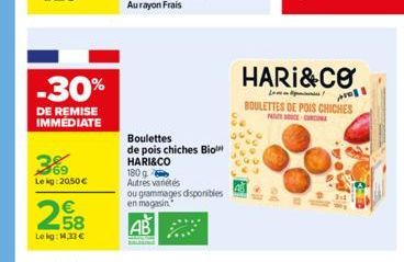 -30%  DE REMISE IMMEDIATE  369  Lekg: 20,50 €  2,58  €  Lekg: 1.33 €  Boulettes  de pois chiches Bio HARI&CO  180 g  Autres variétés ou grammages disponibles  en magasin  HARI&CO  L  BOULETTES DE POIS