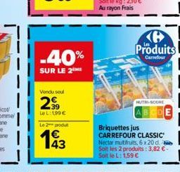 -40%  SUR LE 2M  Vendu seul  299  LeL: 1,99 €  Le 2 produt  Produits  Carrefour  MUTRI-SCORE  Briquettes jus CARREFOUR CLASSIC Nectar multifruits, 6 x 20 d. Soit les 2 produits: 3,82 €-Soit le L: 1,59