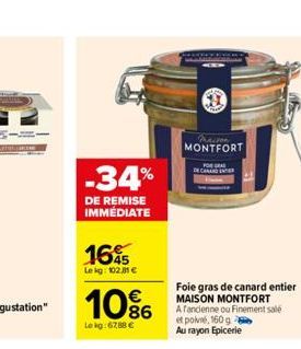 -34%  DE REMISE IMMÉDIATE  1645  Le kg: 102,31 €  10%  Le kg: 67,88 €  Praison MONTFORT  Foie gras de canard entier MAISON MONTFORT  A fancienne ou Finement sale et poi, 160 g  Au rayon Epicerie  CANA